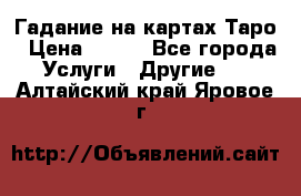 Гадание на картах Таро › Цена ­ 500 - Все города Услуги » Другие   . Алтайский край,Яровое г.